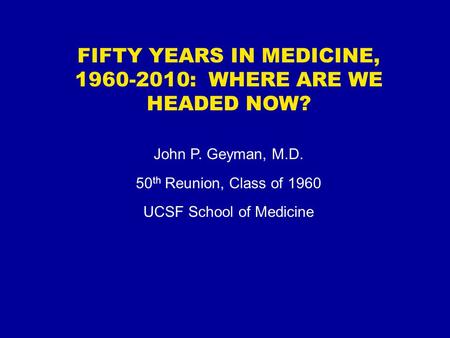 FIFTY YEARS IN MEDICINE, 1960-2010: WHERE ARE WE HEADED NOW? John P. Geyman, M.D. 50 th Reunion, Class of 1960 UCSF School of Medicine.