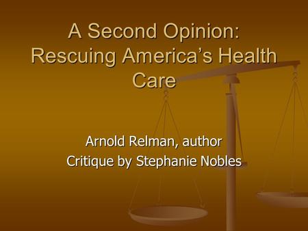 A Second Opinion: Rescuing America’s Health Care Arnold Relman, author Critique by Stephanie Nobles.