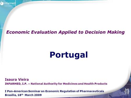 Portugal Economic Evaluation Applied to Decision Making Isaura Vieira INFARMED, I.P. – National Authority for Medicines and Health Products I Pan-American.