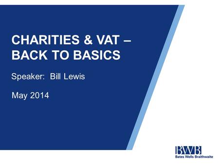 CHARITIES & VAT – BACK TO BASICS Speaker: Bill Lewis May 2014.
