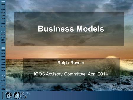 Business Models Ralph Rayner IOOS Advisory Committee, April 2014.