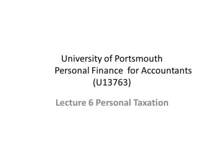 University of Portsmouth Personal Finance for Accountants (U13763) Lecture 6 Personal Taxation.