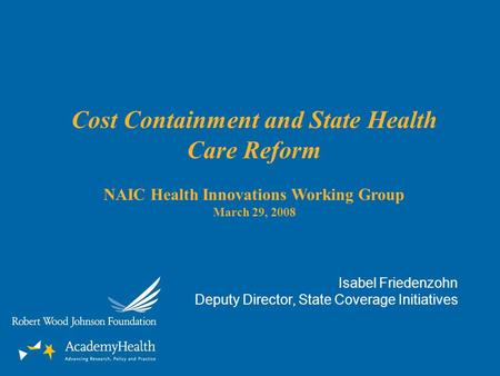 Cost Containment and State Health Care Reform NAIC Health Innovations Working Group March 29, 2008 Isabel Friedenzohn Deputy Director, State Coverage Initiatives.