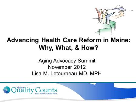 Advancing Health Care Reform in Maine: Why, What, & How? Aging Advocacy Summit November 2012 Lisa M. Letourneau MD, MPH.
