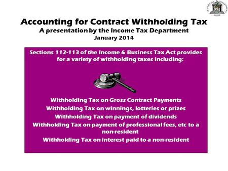 Accounting for Contract Withholding Tax A presentation by the Income Tax Department January 2014 Sections 112-113 of the Income & Business Tax Act provides.
