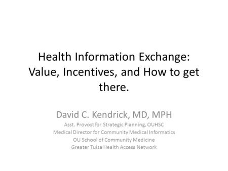 Health Information Exchange: Value, Incentives, and How to get there. David C. Kendrick, MD, MPH Asst. Provost for Strategic Planning, OUHSC Medical Director.