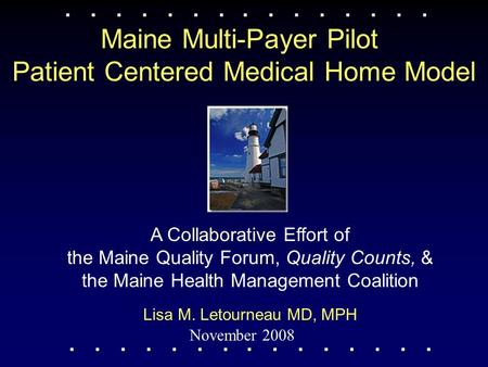 Maine Multi-Payer Pilot Patient Centered Medical Home Model November 2008 Lisa M. Letourneau MD, MPH A Collaborative Effort of the Maine Quality Forum,