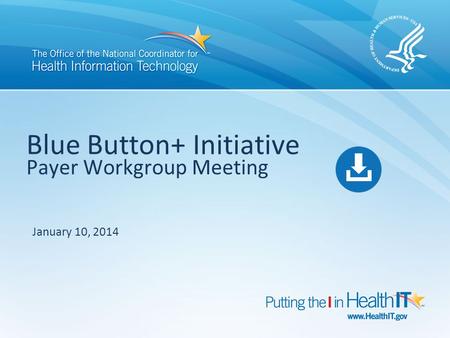 Blue Button+ Initiative Payer Workgroup Meeting January 10, 2014.