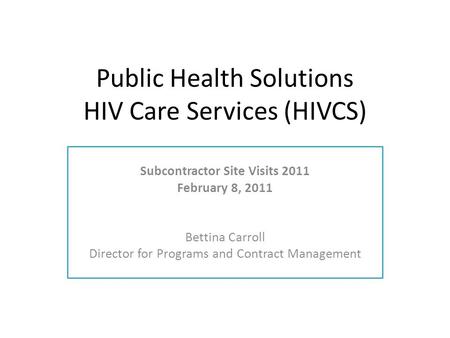 Public Health Solutions HIV Care Services (HIVCS) Subcontractor Site Visits 2011 February 8, 2011 Bettina Carroll Director for Programs and Contract Management.
