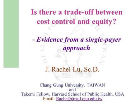 Is there a trade-off between cost control and equity? - Evidence from a single-payer approach J. Rachel Lu, Sc.D. Chang Gung University, TAIWAN and Takemi.