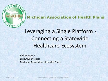 Leveraging a Single Platform - Connecting a Statewide Healthcare Ecosystem Michigan Association of Health Plans Rick Murdock Executive Director Michigan.
