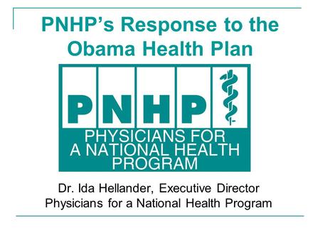 PNHP’s Response to the Obama Health Plan Dr. Ida Hellander, Executive Director Physicians for a National Health Program.