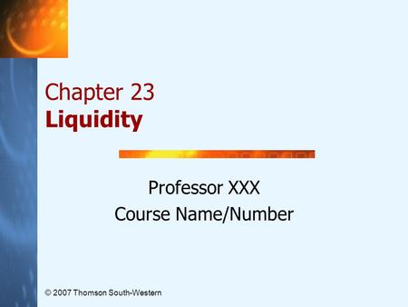 © 2007 Thomson South-Western Chapter 23 Liquidity Professor XXX Course Name/Number.