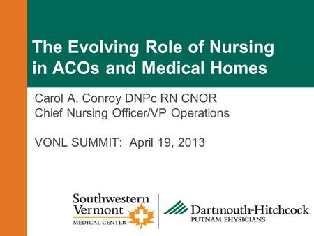 The Evolving Role of Nursing in ACOs and Medical Homes Carol A. Conroy DNPc RN CNOR Chief Nursing Officer/VP Operations VONL SUMMIT: April 19, 2013.