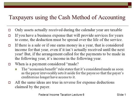Federal Income Taxation Lecture 6Slide 1 Taxpayers using the Cash Method of Accounting  Only assets actually received during the calendar year are taxable.