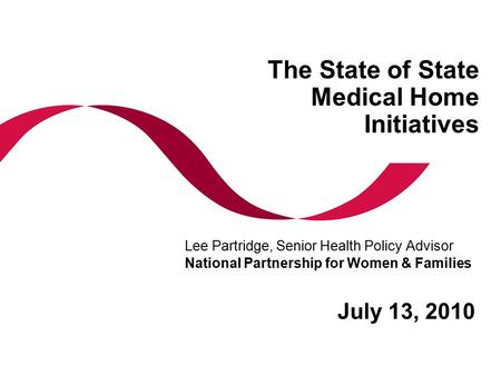 The State of State Medical Home Initiatives July 13, 2010 Lee Partridge, Senior Health Policy Advisor National Partnership for Women & Families.