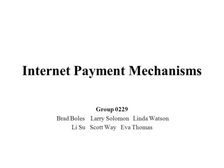 Internet Payment Mechanisms Group 0229 Brad Boles Larry Solomon Linda Watson Li Su Scott Way Eva Thomas.