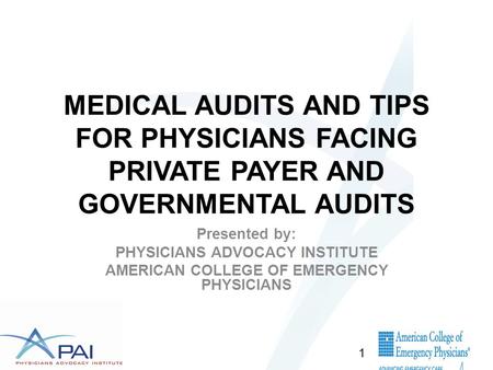 MEDICAL AUDITS AND TIPS FOR PHYSICIANS FACING PRIVATE PAYER AND GOVERNMENTAL AUDITS Presented by: PHYSICIANS ADVOCACY INSTITUTE AMERICAN COLLEGE OF EMERGENCY.