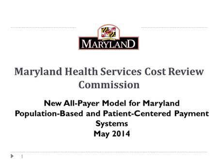 1 Maryland Health Services Cost Review Commission New All-Payer Model for Maryland Population-Based and Patient-Centered Payment Systems May 2014.