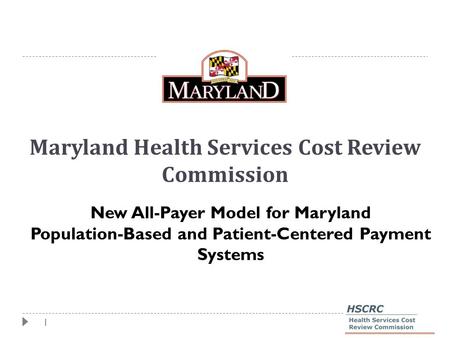 1 Maryland Health Services Cost Review Commission New All-Payer Model for Maryland Population-Based and Patient-Centered Payment Systems.