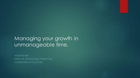 Managing your growth in unmanageable time. AARON BURKY DIRECTOR, TRANSITIONAL OPERATIONS CONIFER HEALTH SOLUTIONS.