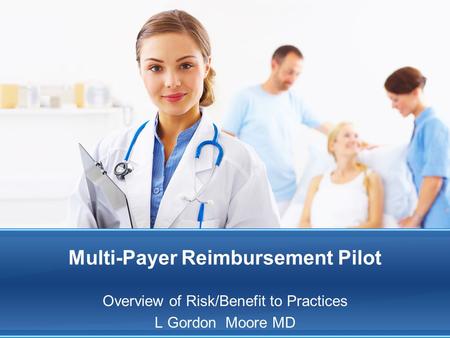 Multi-Payer Reimbursement Pilot Overview of Risk/Benefit to Practices L Gordon Moore MD.