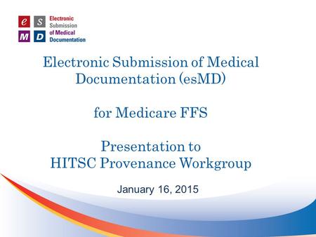 Electronic Submission of Medical Documentation (esMD) for Medicare FFS Presentation to HITSC Provenance Workgroup January 16, 2015.