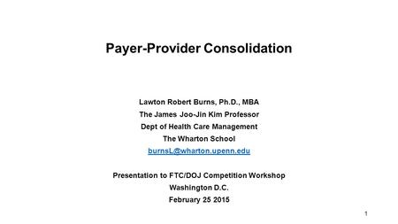 1 Payer-Provider Consolidation Lawton Robert Burns, Ph.D., MBA The James Joo-Jin Kim Professor Dept of Health Care Management The Wharton School