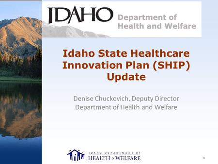 Idaho State Healthcare Innovation Plan (SHIP) Update Denise Chuckovich, Deputy Director Department of Health and Welfare.