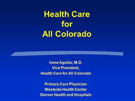 Health Care for All Colorado Irene Aguilar, M.D. Vice President, Health Care for All Colorado Primary Care Physician Westside Health Center Denver Health.