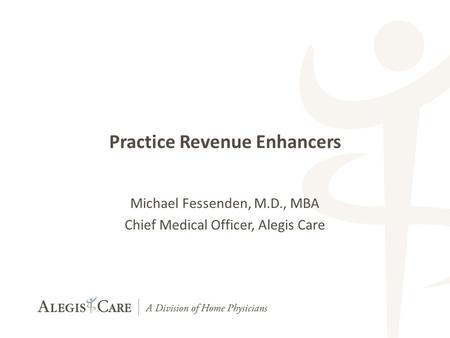 1 1 Practice Revenue Enhancers Michael Fessenden, M.D., MBA Chief Medical Officer, Alegis Care.