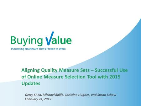 Aligning Quality Measure Sets – Successful Use of Online Measure Selection Tool with 2015 Updates Gerry Shea, Michael Bailit, Christine Hughes, and Susan.