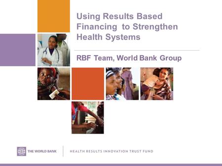 Using Results Based Financing to Strengthen Health Systems RBF Team, World Bank Group.