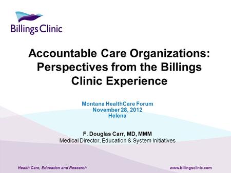 Health Care, Education and Researchwww.billingsclinic.com Accountable Care Organizations: Perspectives from the Billings Clinic Experience Montana HealthCare.