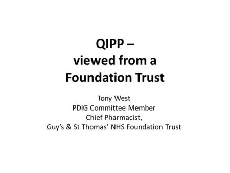 QIPP – viewed from a Foundation Trust Tony West PDIG Committee Member Chief Pharmacist, Guy’s & St Thomas’ NHS Foundation Trust.