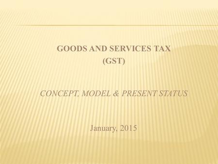 PRESENTATION PLAN Why GST : Perceived Benefits