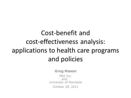 Cost-benefit and cost-effectiveness analysis: applications to health care programs and policies Greg Mason PRA Inc. and University of Manitoba October.