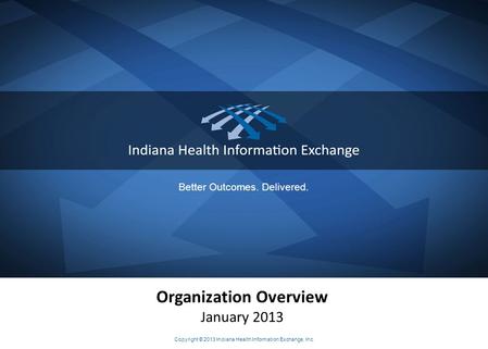Better Outcomes. Delivered. Organization Overview January 2013 Copyright © 2013 Indiana Health Information Exchange, Inc.