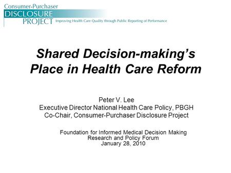 Shared Decision-making’s Place in Health Care Reform Peter V. Lee Executive Director National Health Care Policy, PBGH Co-Chair, Consumer-Purchaser Disclosure.
