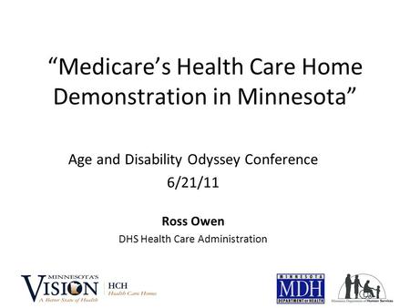 “Medicare’s Health Care Home Demonstration in Minnesota” Age and Disability Odyssey Conference 6/21/11 Ross Owen DHS Health Care Administration.