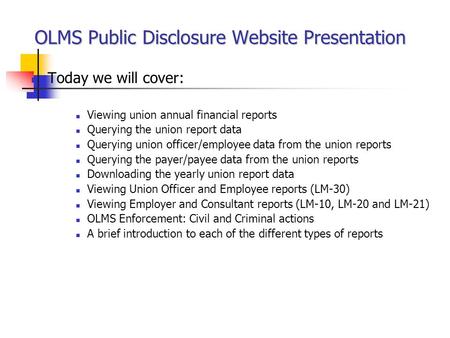 OLMS Public Disclosure Website Presentation Today we will cover: Viewing union annual financial reports Querying the union report data Querying union officer/employee.