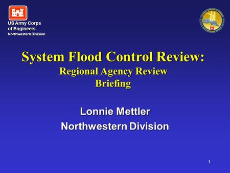 US Army Corps of Engineers Northwestern Division Northwestern Division 1 System Flood Control Review: Regional Agency Review Briefing Lonnie Mettler Northwestern.