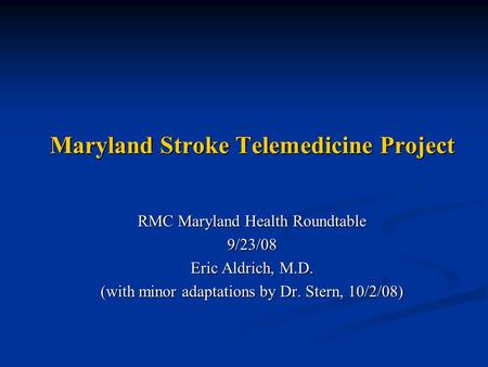 Maryland Stroke Telemedicine Project RMC Maryland Health Roundtable 9/23/08 Eric Aldrich, M.D. (with minor adaptations by Dr. Stern, 10/2/08)