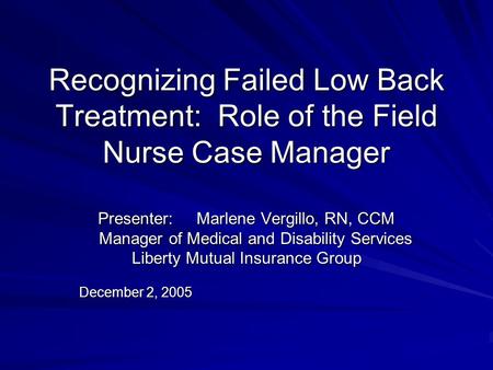 Recognizing Failed Low Back Treatment: Role of the Field Nurse Case Manager Presenter:Marlene Vergillo, RN, CCM Manager of Medical and Disability Services.