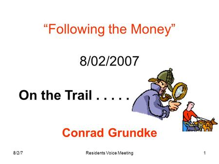 8/2/7Residents Voice Meeting1 “Following the Money” 8/02/2007 Conrad Grundke On the Trail.....