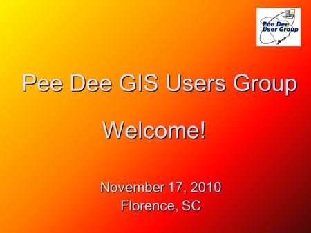 Pee Dee GIS Users Group November 17, 2010 Florence, SC Welcome!