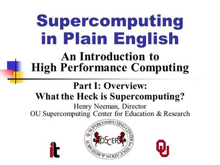 Supercomputing in Plain English An Introduction to High Performance Computing Part I: Overview: What the Heck is Supercomputing? Henry Neeman, Director.