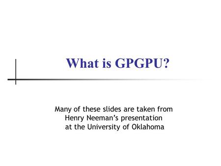 What is GPGPU? Many of these slides are taken from Henry Neeman’s presentation at the University of Oklahoma.
