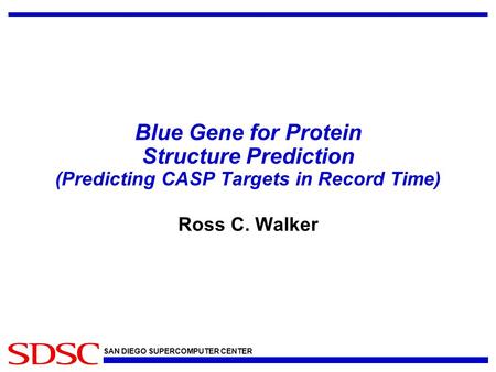 SAN DIEGO SUPERCOMPUTER CENTER Blue Gene for Protein Structure Prediction (Predicting CASP Targets in Record Time) Ross C. Walker.