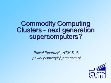 Commodity Computing Clusters - next generation supercomputers? Paweł Pisarczyk, ATM S. A.